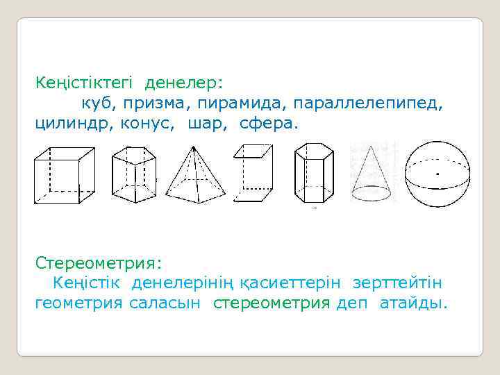 Кеңістіктегі денелер: куб, призма, пирамида, параллелепипед, цилиндр, конус, шар, сфера. Стереометрия: Кеңістік денелерінің қасиеттерін
