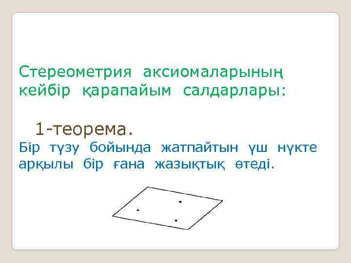 Стереометрия аксиомаларының кейбір қарапайым салдарлары: 1 -теорема. Бір түзу бойында жатпайтын үш нүкте арқылы