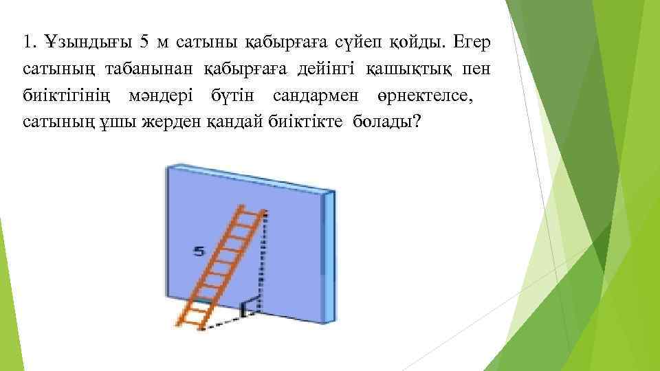 1. Ұзындығы 5 м сатыны қабырғаға сүйеп қойды. Егер сатының табанынан қабырғаға дейінгі қашықтық