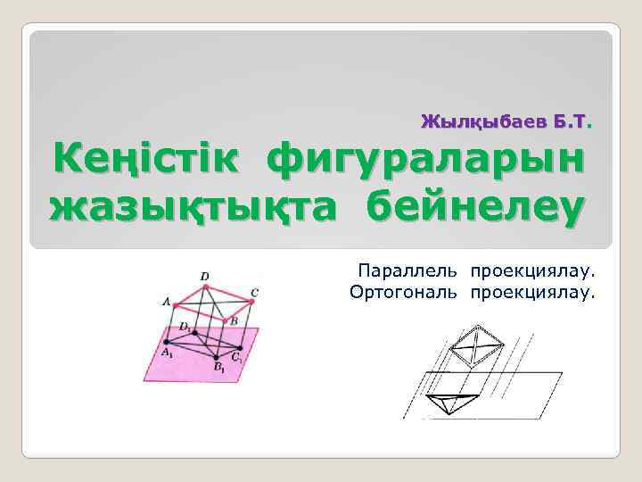 Жылқыбаев Б. Т. Кеңістік фигураларын жазықтықта бейнелеу Параллель проекциялау. Ортогональ проекциялау. 