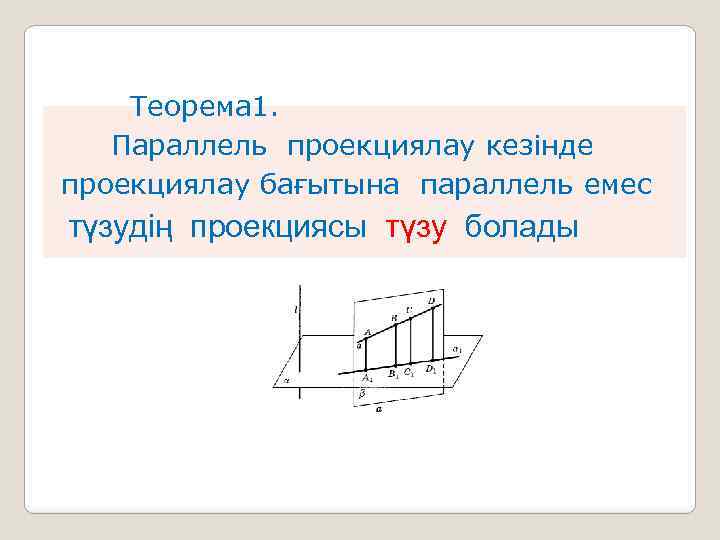  Теорема 1. Параллель проекциялау кезінде проекциялау бағытына параллель емес түзудің проекциясы түзу болады