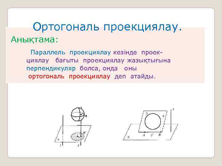 Ортогональ проекциялау. Анықтама: Параллель проекциялау кезінде проек- циялау бағыты проекциялау жазықтығына перпендикуляр болса, онда
