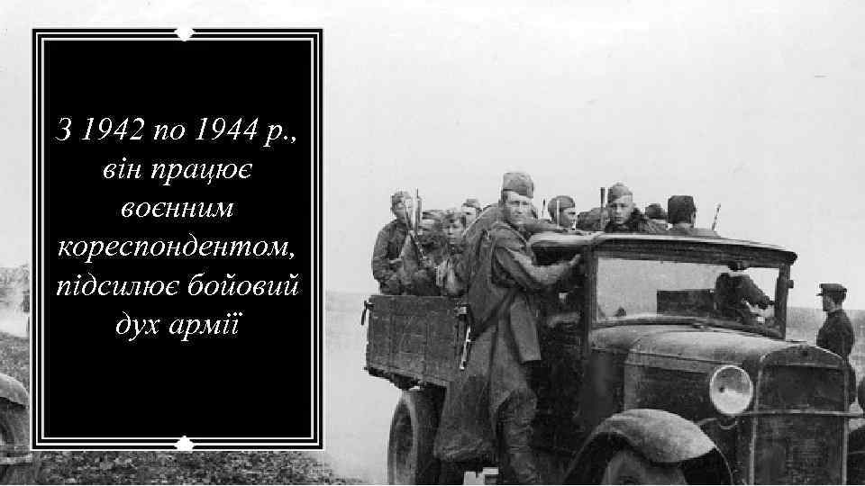 З 1942 по 1944 р. , він працює воєнним кореспондентом, підсилює бойовий дух армії