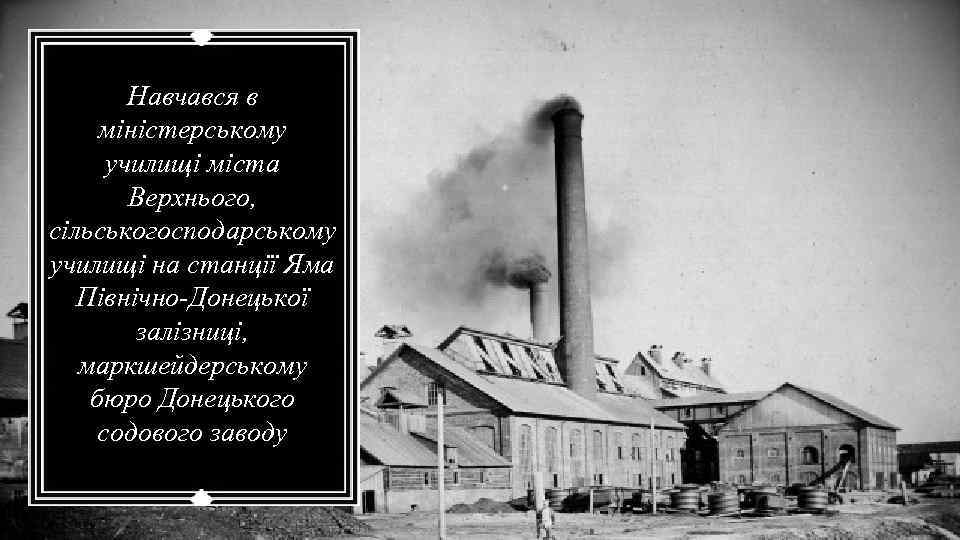 Навчався в міністерському училищі міста Верхнього, сільськогосподарському училищі на станції Яма Північно-Донецької залізницi, маркшейдерському