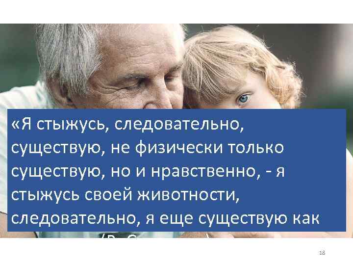  «Я стыжусь, следовательно, существую, не физически только существую, но и нравственно, - я