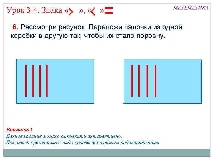 Урок 3 -4. Знаки « » , МАТЕМАТИКА 6. Рассмотри рисунок. Переложи палочки из