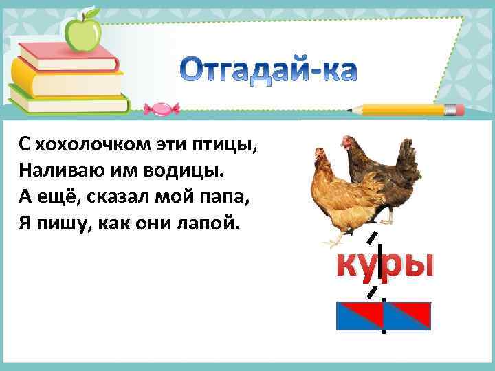 С хохолочком эти птицы, Наливаю им водицы. А ещё, сказал мой папа, Я пишу,
