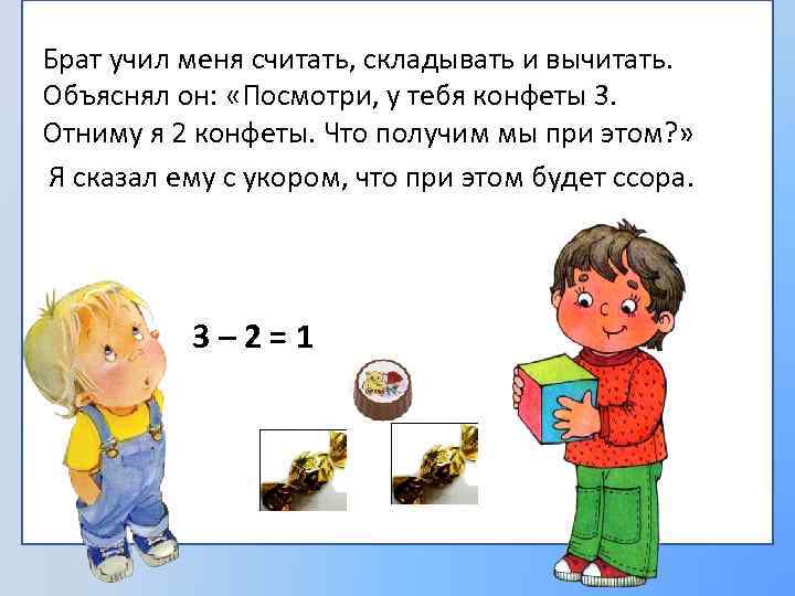 Брат учил меня считать, складывать и вычитать. Объяснял он: «Посмотри, у тебя конфеты 3.