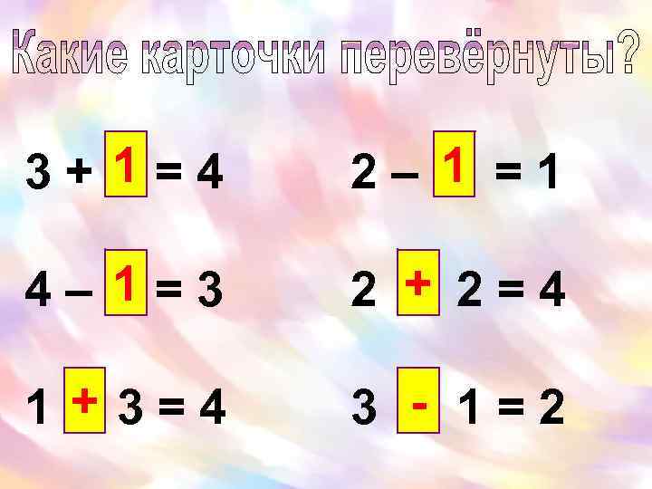 3+ 1=4 2– 1 =1 4– 1=3 2 + 2=4 1 + 3=4 3