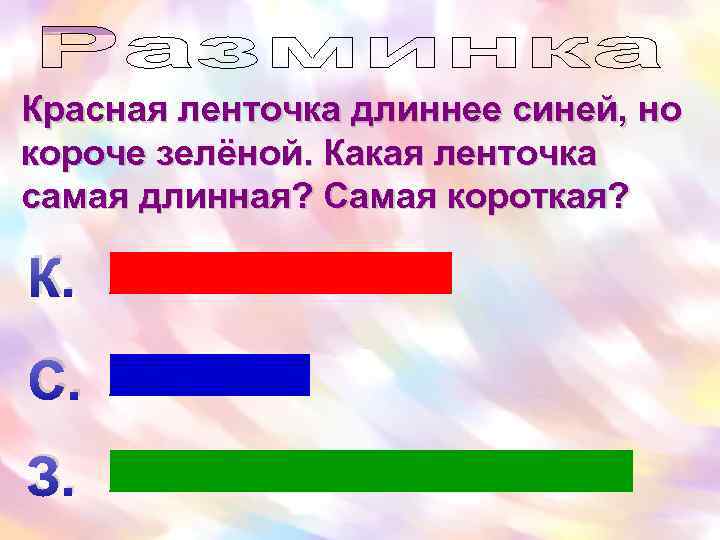 Красная ленточка длиннее синей, но короче зелёной. Какая ленточка самая длинная? Самая короткая? К.