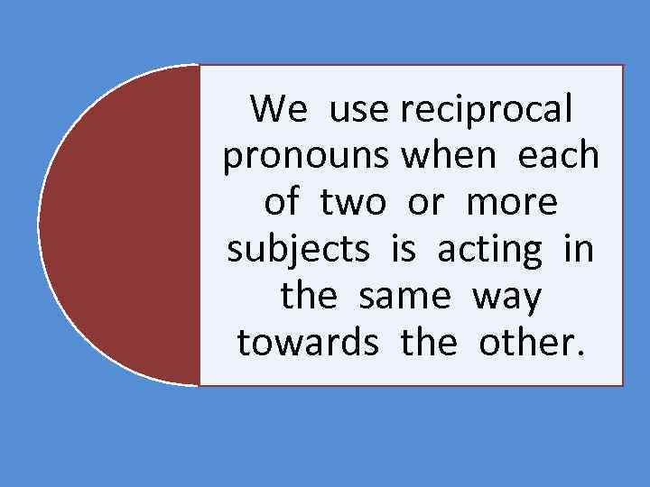 We use reciprocal pronouns when each of two or more subjects is acting in