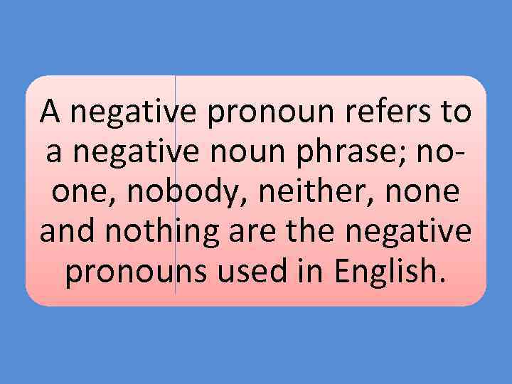 A negative pronoun refers to a negative noun phrase; noone, nobody, neither, none and