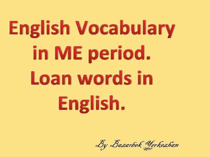 English Vocabulary in ME period. Loan words in English. By Bazarbek Yerkezhan 