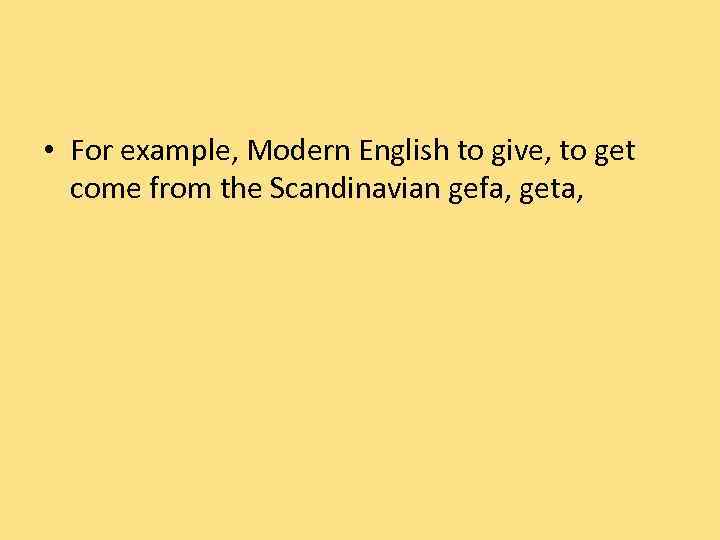  • For example, Modern English to give, to get come from the Scandinavian