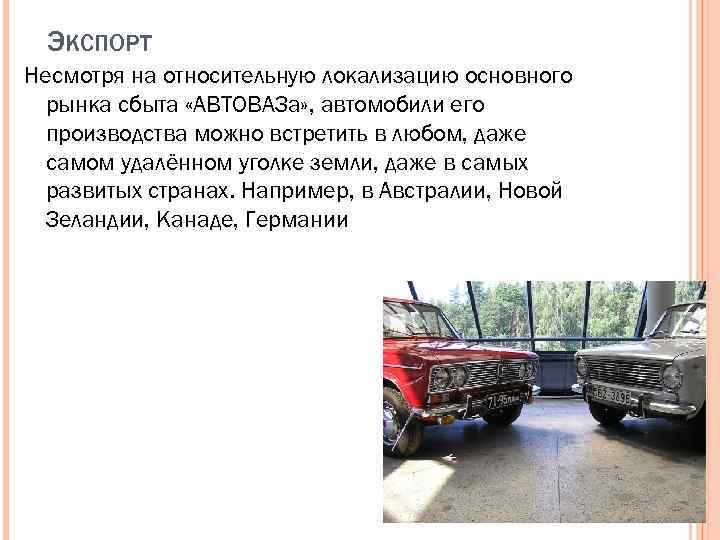 ЭКСПОРТ Несмотря на относительную локализацию основного рынка сбыта «АВТОВАЗа» , автомобили его производства можно