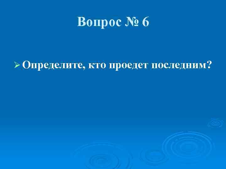 Вопрос № 6 Ø Определите, кто проедет последним? 