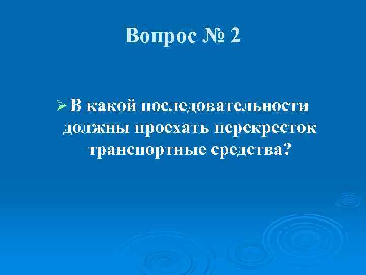 Вопрос № 2 Ø В какой последовательности должны проехать перекресток транспортные средства? 