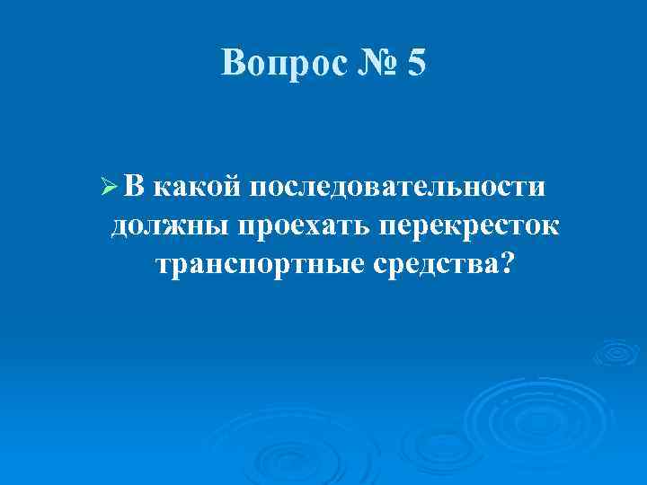 Вопрос № 5 Ø В какой последовательности должны проехать перекресток транспортные средства? 