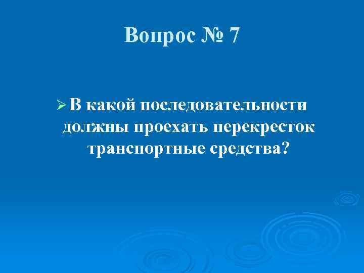 Вопрос № 7 Ø В какой последовательности должны проехать перекресток транспортные средства? 