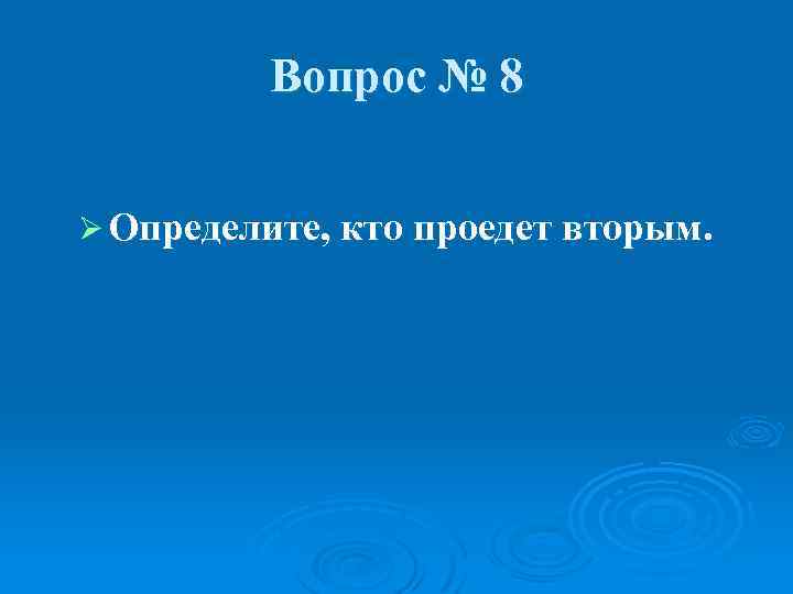 Вопрос № 8 Ø Определите, кто проедет вторым. 