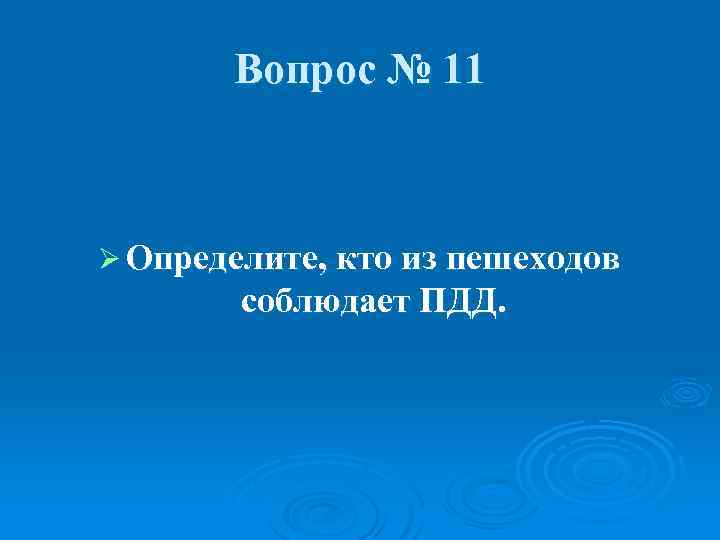 Вопрос № 11 Ø Определите, кто из пешеходов соблюдает ПДД. 
