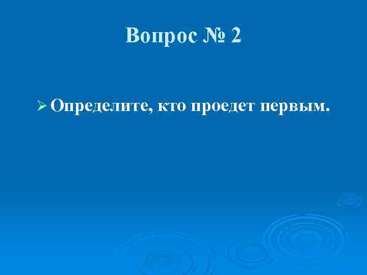 Вопрос № 2 Ø Определите, кто проедет первым. 