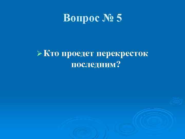 Вопрос № 5 Ø Кто проедет перекресток последним? 