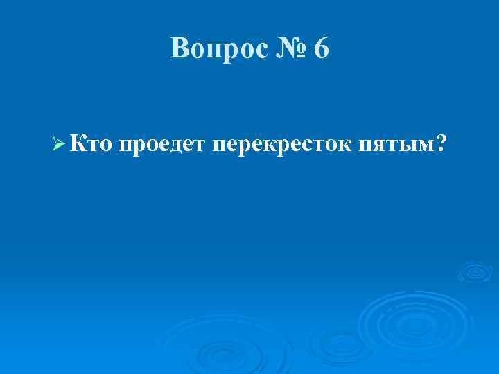 Вопрос № 6 Ø Кто проедет перекресток пятым? 