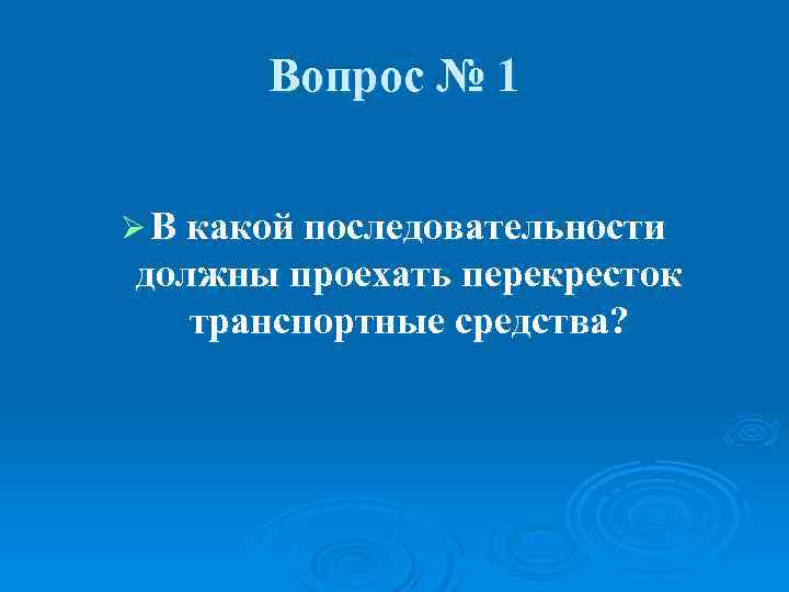 Вопрос № 1 Ø В какой последовательности должны проехать перекресток транспортные средства? 