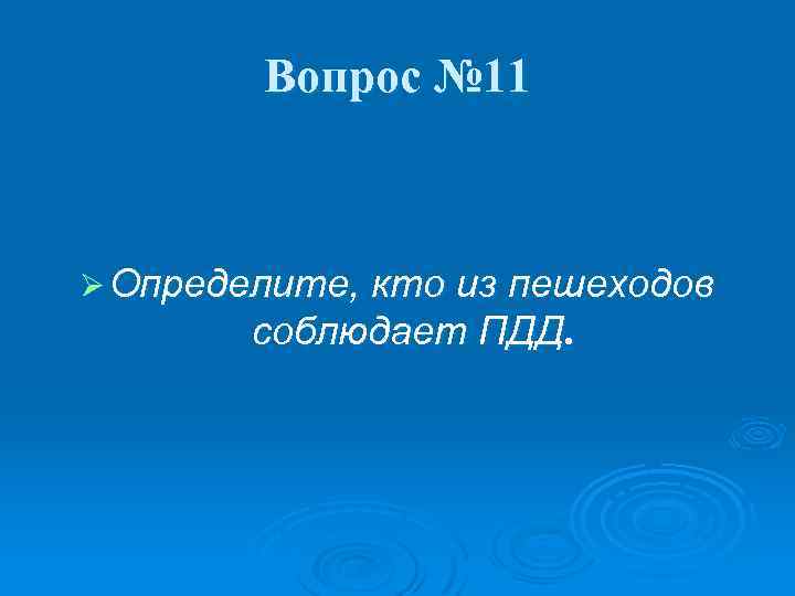 Вопрос № 11 Ø Определите, кто из пешеходов соблюдает ПДД. 