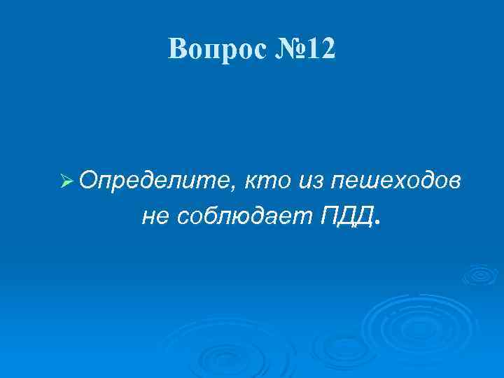 Вопрос № 12 Ø Определите, кто из пешеходов не соблюдает ПДД. 