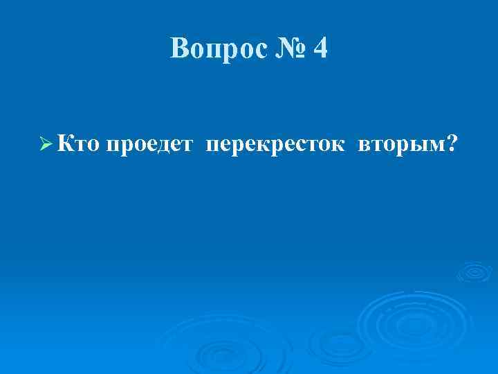 Вопрос № 4 Ø Кто проедет перекресток вторым? 