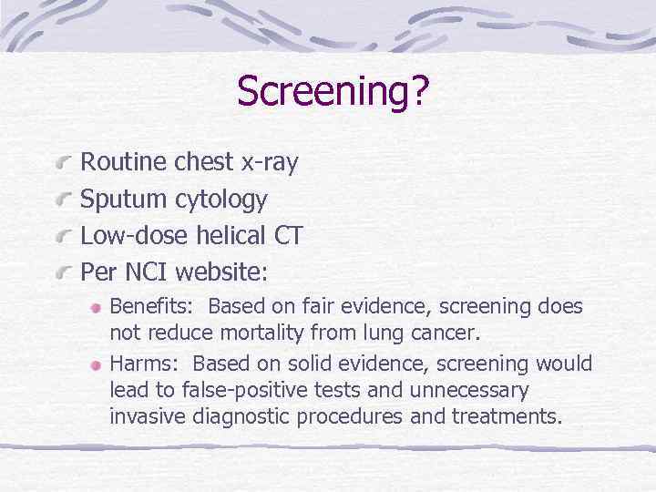 Screening? Routine chest x-ray Sputum cytology Low-dose helical CT Per NCI website: Benefits: Based