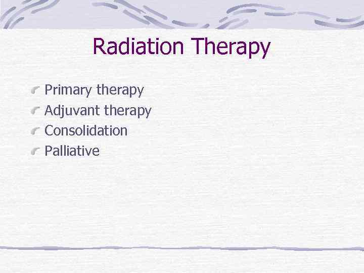 Radiation Therapy Primary therapy Adjuvant therapy Consolidation Palliative 