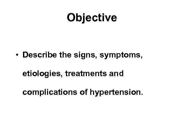 Objective • Describe the signs, symptoms, etiologies, treatments and complications of hypertension. 