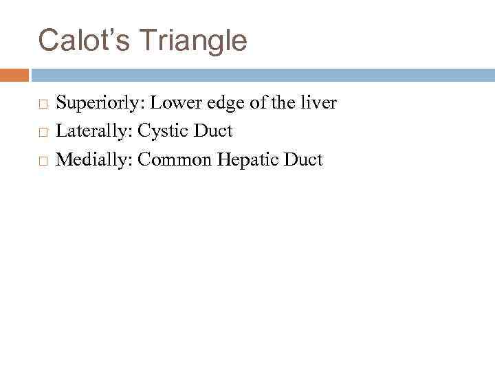 Calot’s Triangle Superiorly: Lower edge of the liver Laterally: Cystic Duct Medially: Common Hepatic