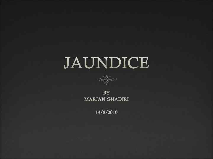 JAUNDICE BY MARJAN GHADIRI 14/8/2010 