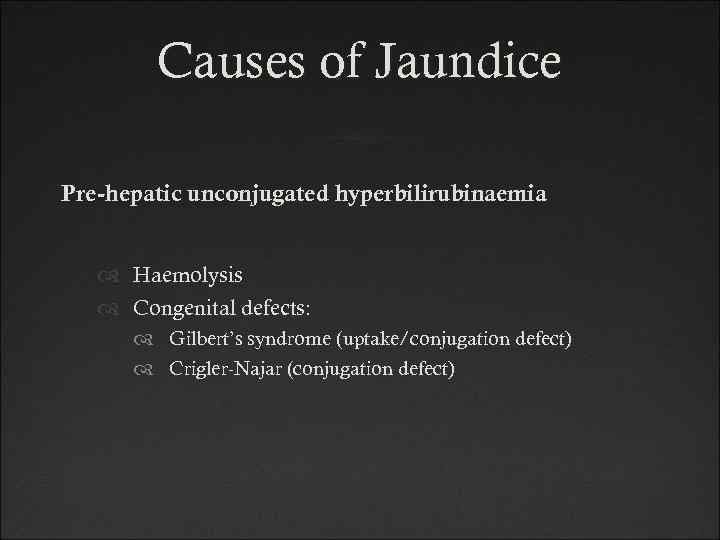 Causes of Jaundice Pre-hepatic unconjugated hyperbilirubinaemia Haemolysis Congenital defects: Gilbert’s syndrome (uptake/conjugation defect) Crigler-Najar