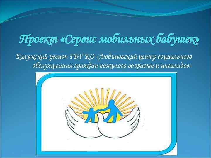 Проект «Сервис мобильных бабушек» Калужский регион ГБУ КО «Людиновский центр социального обслуживания граждан пожилого