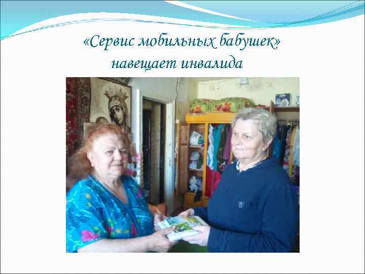 «Сервис мобильных бабушек» навещает инвалида 