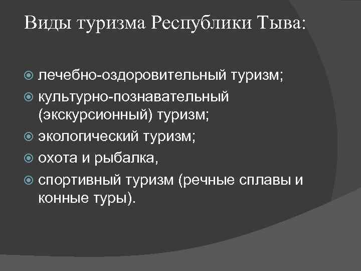 Виды туризма Республики Тыва: лечебно-оздоровительный туризм; культурно-познавательный (экскурсионный) туризм; экологический туризм; охота и рыбалка,