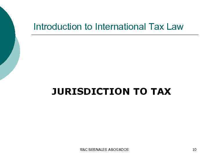 Introduction to International Tax Law JURISDICTION TO TAX R&C BERNALES ABOGADOS 10 