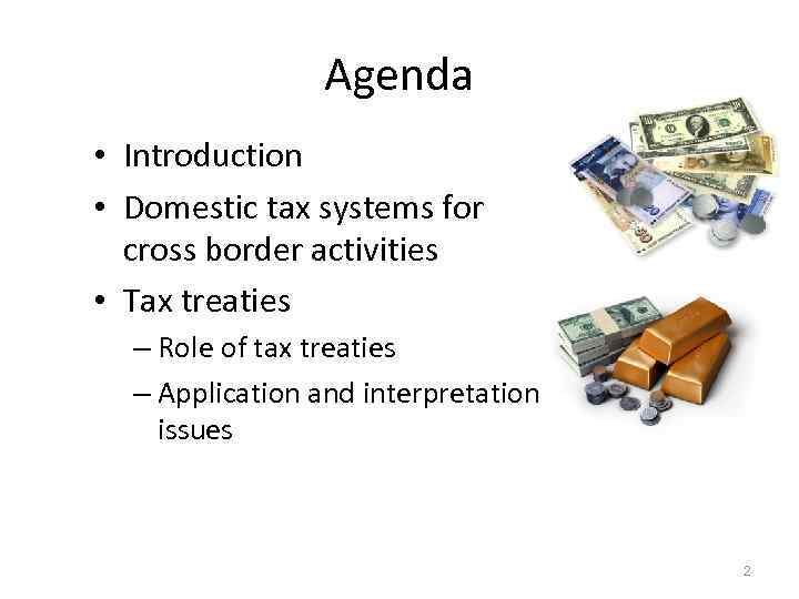 Agenda • Introduction • Domestic tax systems for cross border activities • Tax treaties