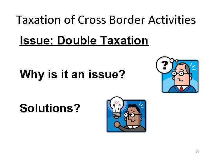 Taxation of Cross Border Activities Issue: Double Taxation Why is it an issue? Solutions?