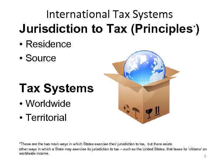 International Tax Systems Jurisdiction to Tax (Principles*) • Residence • Source Tax Systems •