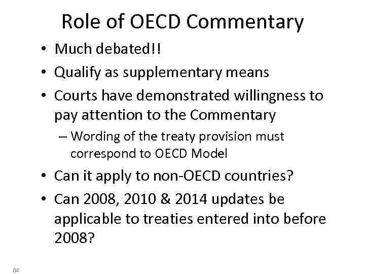 Role of OECD Commentary • Much debated!! • Qualify as supplementary means • Courts