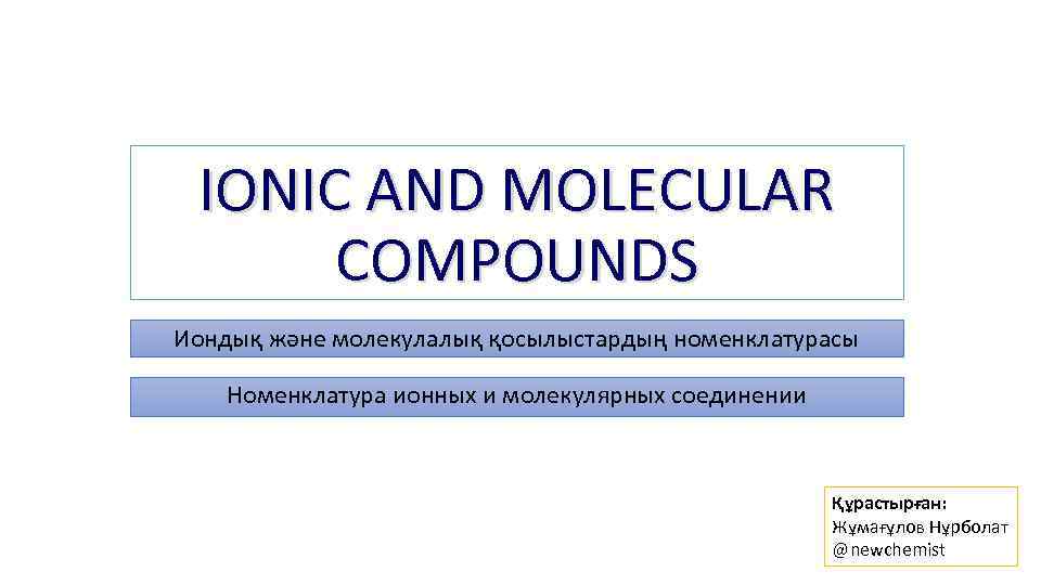 IONIC AND MOLECULAR COMPOUNDS Иондық және молекулалық қосылыстардың номенклатурасы Номенклатура ионных и молекулярных соединении