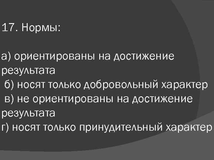 17. Нормы: а) ориентированы на достижение результата б) носят только добровольный характер в) не