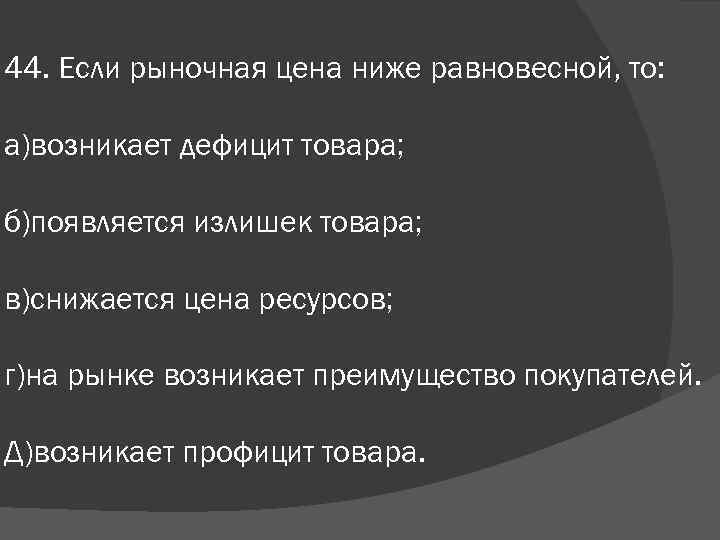 44. Если рыночная цена ниже равновесной, то: а)возникает дефицит товара; б)появляется излишек товара; в)снижается