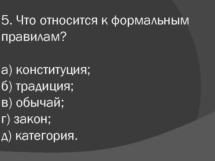 5. Что относится к формальным правилам? а) конституция; б) традиция; в) обычай; г) закон;